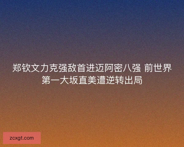 郑钦文力克强敌首进迈阿密八强 前世界第一大坂直美遭逆转出局