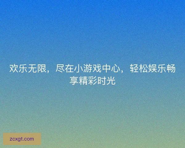 欢乐无限，尽在小游戏中心，轻松娱乐畅享精彩时光