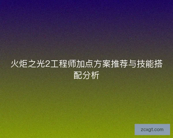 火炬之光2工程师加点方案推荐与技能搭配分析