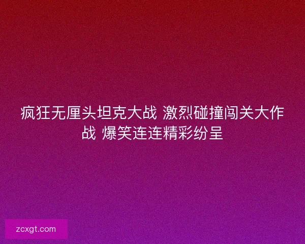 疯狂无厘头坦克大战 激烈碰撞闯关大作战 爆笑连连精彩纷呈