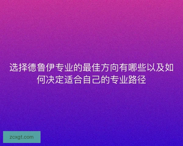 选择德鲁伊专业的最佳方向有哪些以及如何决定适合自己的专业路径