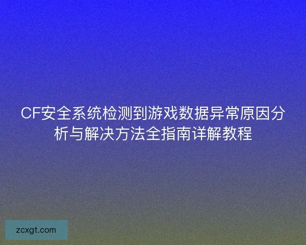 CF安全系统检测到游戏数据异常原因分析与解决方法全指南详解教程 CF安全系统检测到游戏数据异常原因分析与解决方法全指南详解教程