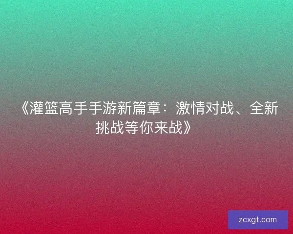 《灌篮高手手游新篇章:激情对战、全新挑战等你来战》 《灌篮高手手游新篇章:激情对战、全新挑战等你来战》