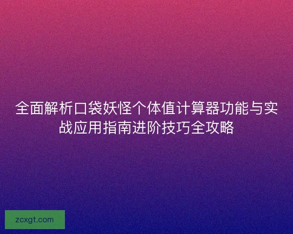 全面解析口袋妖怪个体值计算器功能与实战应用指南进阶技巧全攻略 全面解析口袋妖怪个体值计算器功能与实战应用指南进阶技巧全攻略