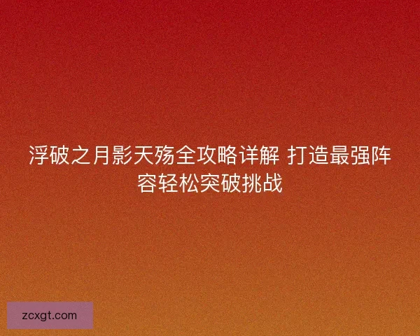 浮破之月影天殇全攻略详解 打造最强阵容轻松突破挑战