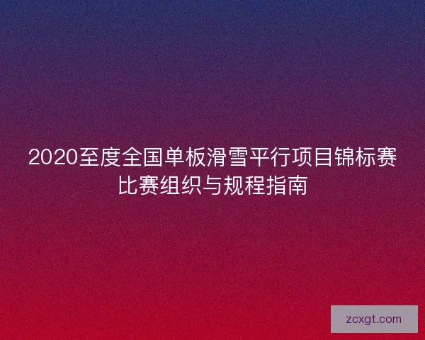 2020至度全国单板滑雪平行项目锦标赛比赛组织与规程指南 2020至度全国单板滑雪平行项目锦标赛比赛组织与规程指南
