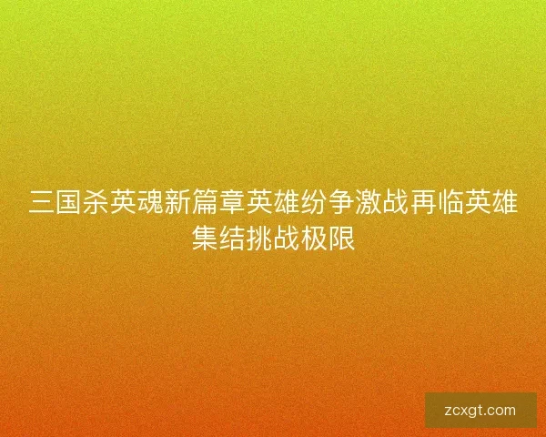 三国杀英魂新篇章英雄纷争激战再临英雄集结挑战极限