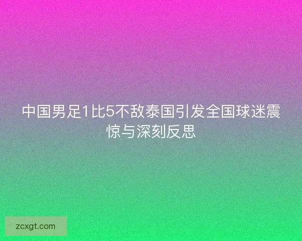 中国男足1比5不敌泰国引发全国球迷震惊与深刻反思