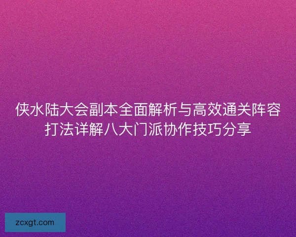 侠水陆大会副本全面解析与高效通关阵容打法详解八大门派协作技巧分享 侠水陆大会副本全面解析与高效通关阵容打法详解八大门派协作技巧分享
