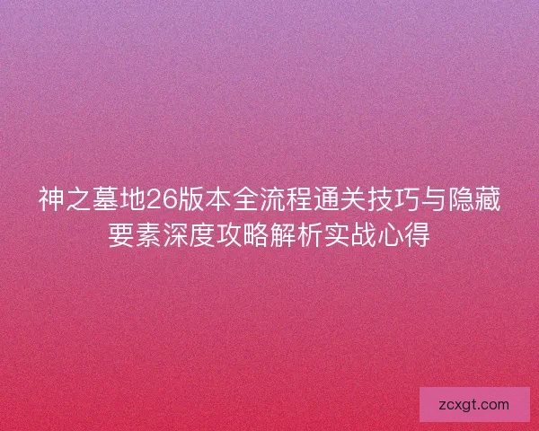神之墓地26版本全流程通关技巧与隐藏要素深度攻略解析实战心得