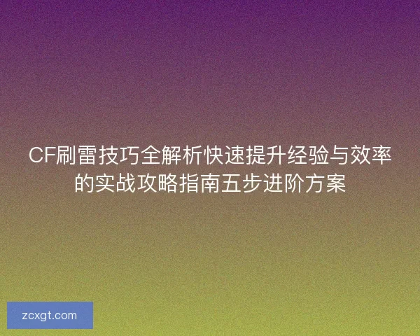 CF刷雷技巧全解析快速提升经验与效率的实战攻略指南五步进阶方案