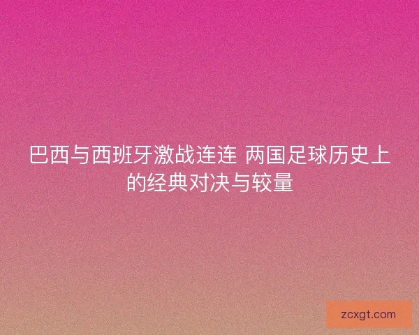 巴西与西班牙激战连连 两国足球历史上的经典对决与较量