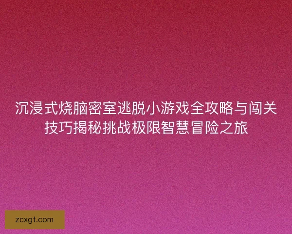 沉浸式烧脑密室逃脱小游戏全攻略与闯关技巧揭秘挑战极限智慧冒险之旅