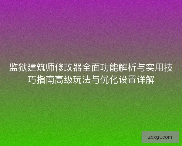 监狱建筑师修改器全面功能解析与实用技巧指南高级玩法与优化设置详解