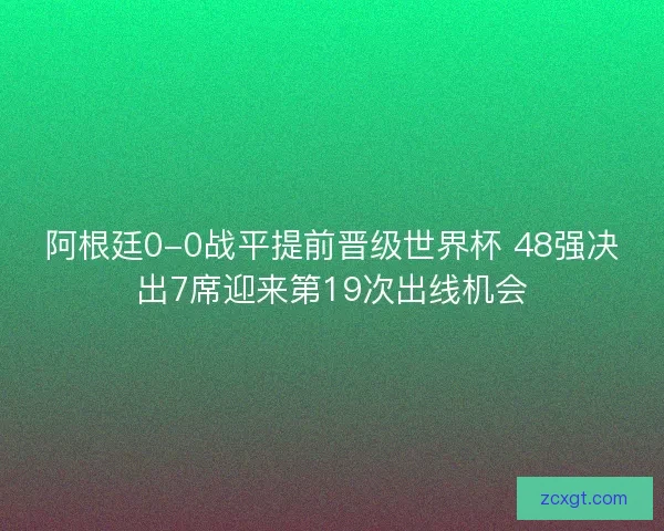阿根廷0-0战平提前晋级世界杯 48强决出7席迎来第19次出线机会