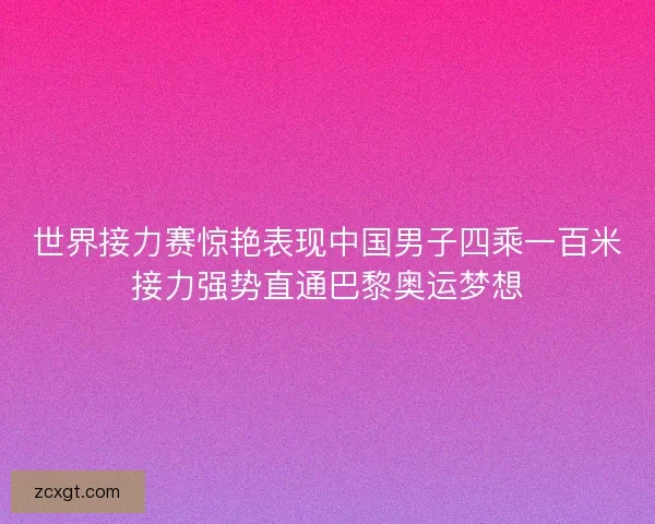 世界接力赛惊艳表现中国男子四乘一百米接力强势直通巴黎奥运梦想 世界接力赛惊艳表现中国男子四乘一百米接力强势直通巴黎奥运梦想