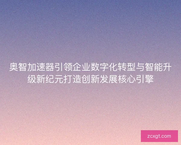 奥智加速器引领企业数字化转型与智能升级新纪元打造创新发展核心引擎 奥智加速器引领企业数字化转型与智能升级新纪元打造创新发展核心引擎