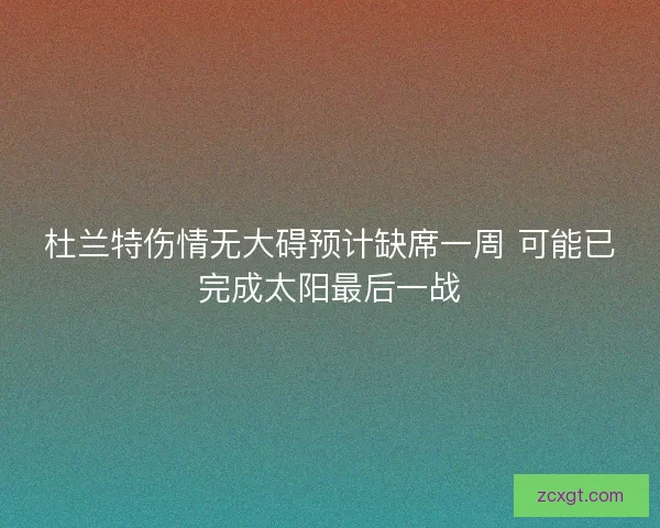 杜兰特伤情无大碍预计缺席一周 可能已完成太阳最后一战 杜兰特伤情无大碍预计缺席一周 可能已完成太阳最后一战