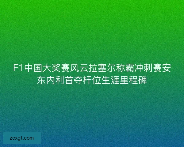 F1中国大奖赛风云拉塞尔称霸冲刺赛安东内利首夺杆位生涯里程碑 F1中国大奖赛风云拉塞尔称霸冲刺赛安东内利首夺杆位生涯里程碑