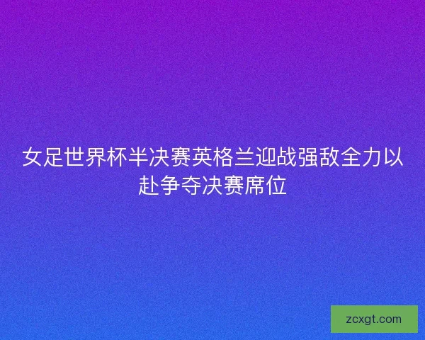 女足世界杯半决赛英格兰迎战强敌全力以赴争夺决赛席位