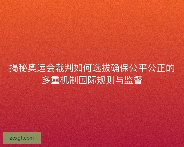 揭秘奥运会裁判如何选拔确保公平公正的多重机制国际规则与监督