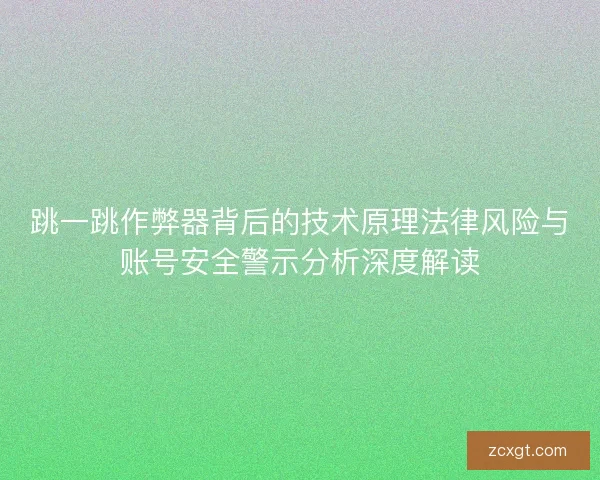 跳一跳作弊器背后的技术原理法律风险与账号安全警示分析深度解读