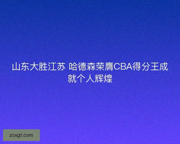 山东大胜江苏 哈德森荣膺CBA得分王成就个人辉煌