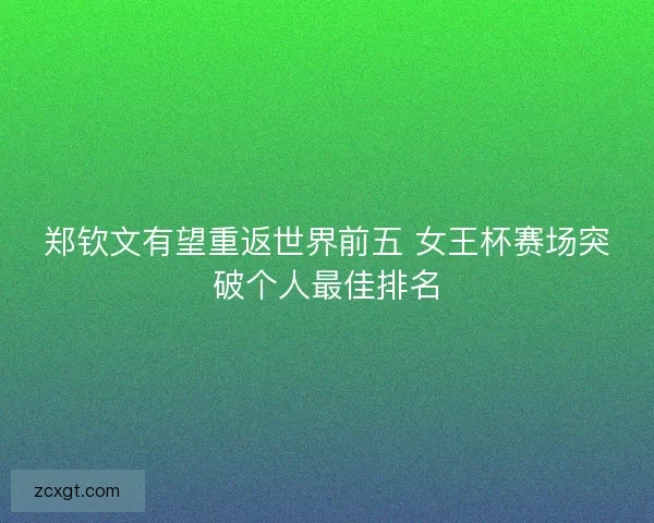 郑钦文有望重返世界前五 女王杯赛场突破个人最佳排名