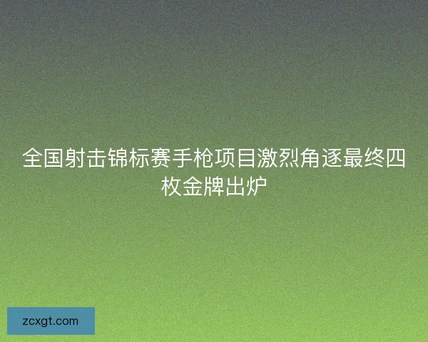 全国射击锦标赛手枪项目激烈角逐最终四枚金牌出炉
