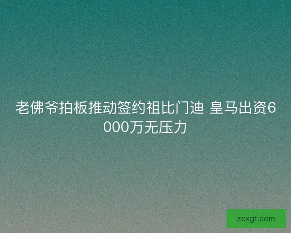 老佛爷拍板推动签约祖比门迪 皇马出资6000万无压力 老佛爷拍板推动签约祖比门迪 皇马出资6000万无压力