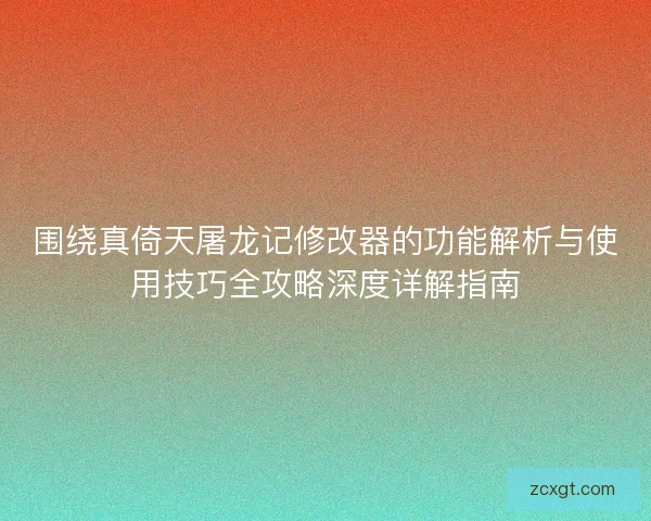 围绕真倚天屠龙记修改器的功能解析与使用技巧全攻略深度详解指南