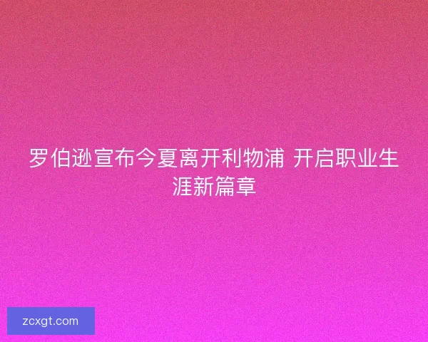 罗伯逊宣布今夏离开利物浦 开启职业生涯新篇章