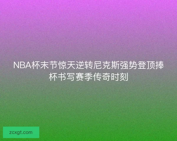 NBA杯末节惊天逆转尼克斯强势登顶捧杯书写赛季传奇时刻