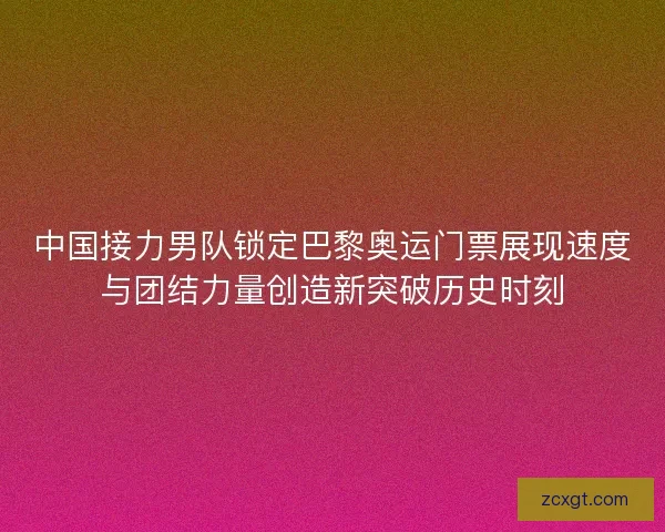 中国接力男队锁定巴黎奥运门票展现速度与团结力量创造新突破历史时刻