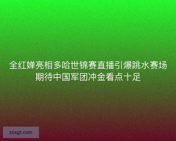 全红婵亮相多哈世锦赛直播引爆跳水赛场期待中国军团冲金看点十足 全红婵亮相多哈世锦赛直播引爆跳水赛场期待中国军团冲金看点十足