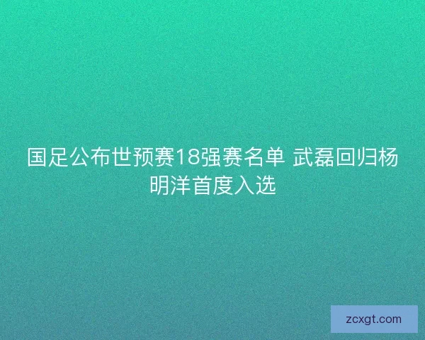 国足公布世预赛18强赛名单 武磊回归杨明洋首度入选 国足公布世预赛18强赛名单 武磊回归杨明洋首度入选