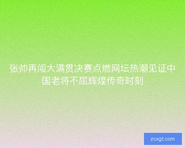 张帅再闯大满贯决赛点燃网坛热潮见证中国老将不屈辉煌传奇时刻 张帅再闯大满贯决赛点燃网坛热潮见证中国老将不屈辉煌传奇时刻