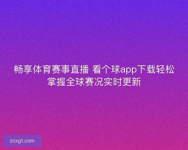 畅享体育赛事直播 看个球app下载轻松掌握全球赛况实时更新 畅享体育赛事直播 看个球app下载轻松掌握全球赛况实时更新